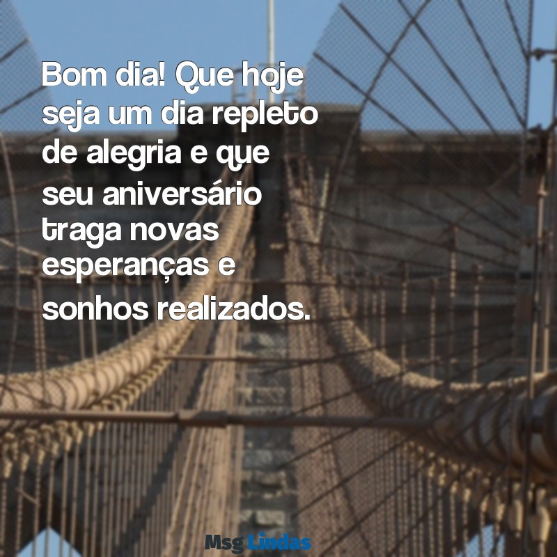 mensagens de bom dia e feliz aniversário Bom dia! Que hoje seja um dia repleto de alegria e que seu aniversário traga novas esperanças e sonhos realizados.