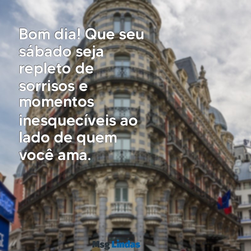 mensagens bom dia sabado Bom dia! Que seu sábado seja repleto de sorrisos e momentos inesquecíveis ao lado de quem você ama.