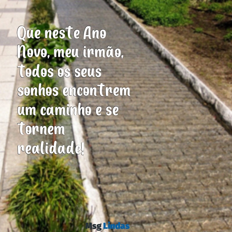 mensagens de feliz ano novo para irmão Que neste Ano Novo, meu irmão, todos os seus sonhos encontrem um caminho e se tornem realidade!