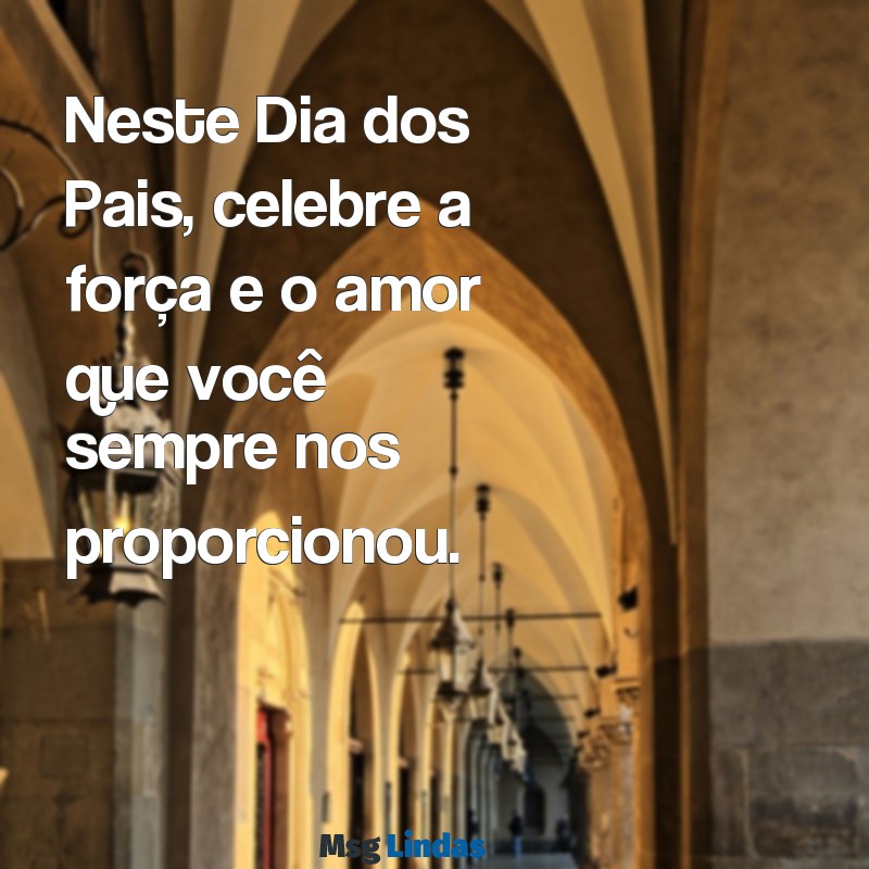 cartão de feliz dia dos pais Neste Dia dos Pais, celebre a força e o amor que você sempre nos proporcionou.