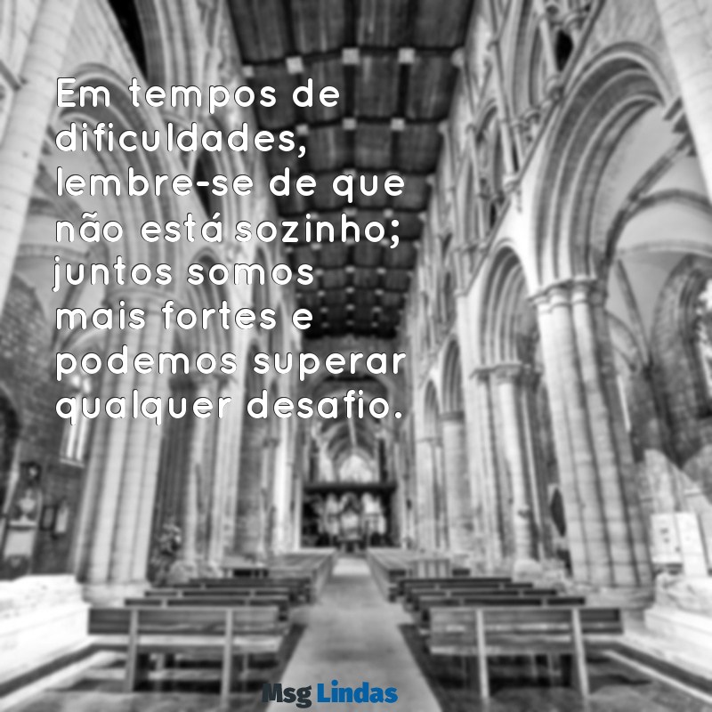 mensagens de apoio e solidariedade Em tempos de dificuldades, lembre-se de que não está sozinho; juntos somos mais fortes e podemos superar qualquer desafio.