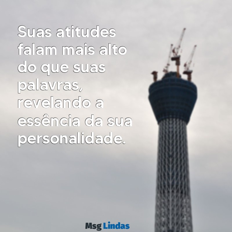 suas atitudes mostram quem você é Suas atitudes falam mais alto do que suas palavras, revelando a essência da sua personalidade.