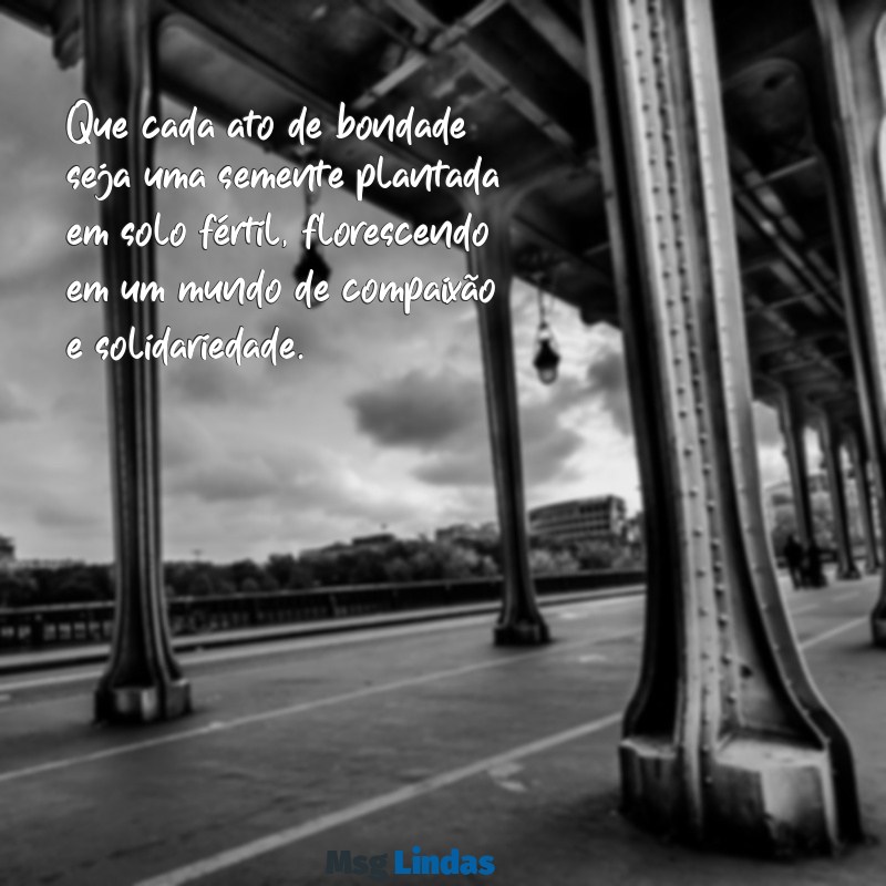 mensagens para um mundo melhor Que cada ato de bondade seja uma semente plantada em solo fértil, florescendo em um mundo de compaixão e solidariedade.