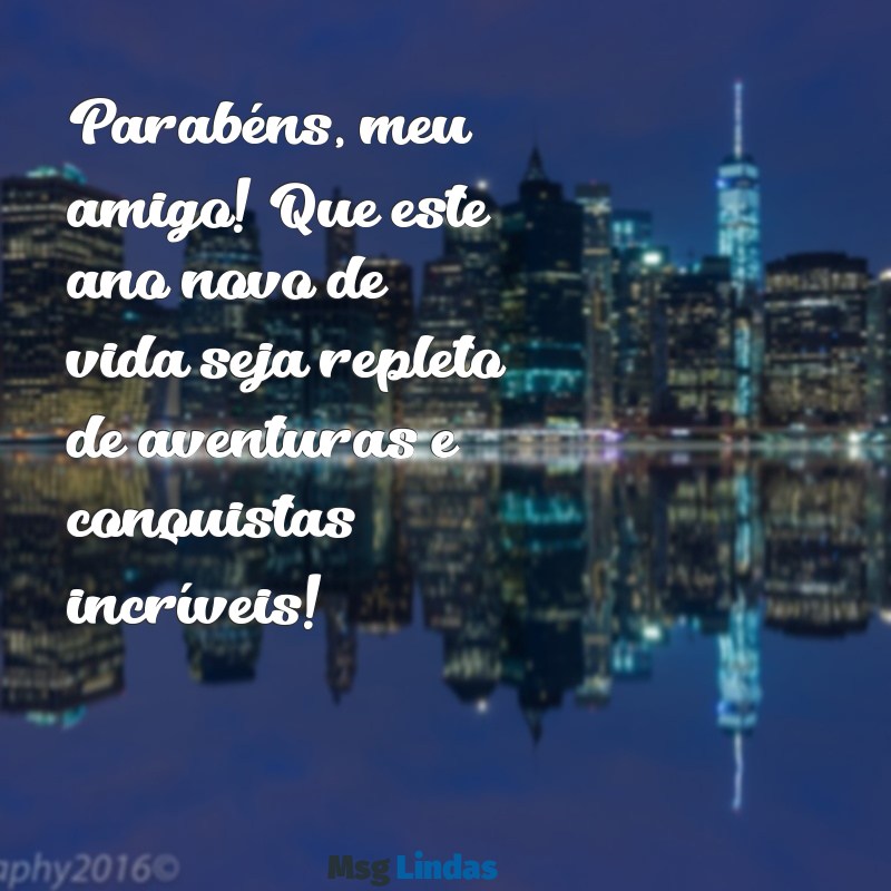 mensagens de aniversário para um rapaz Parabéns, meu amigo! Que este ano novo de vida seja repleto de aventuras e conquistas incríveis!