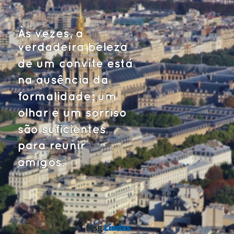 mensagens convidado nao convida Às vezes, a verdadeira beleza de um convite está na ausência da formalidade; um olhar e um sorriso são suficientes para reunir amigos.