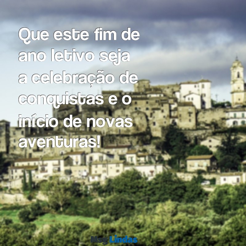 mensagens fim de ano letivo Que este fim de ano letivo seja a celebração de conquistas e o início de novas aventuras!