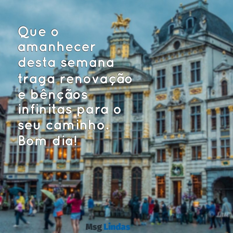 mensagens de bom dia inicio de semana abençoado Que o amanhecer desta semana traga renovação e bênçãos infinitas para o seu caminho. Bom dia!