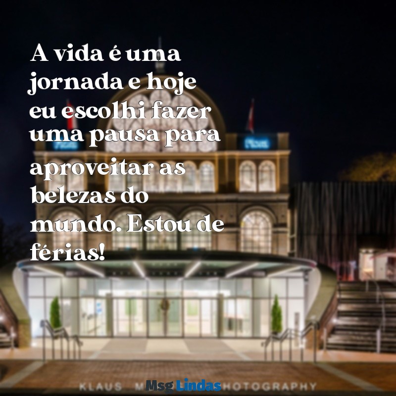 mensagens de estou de férias A vida é uma jornada e hoje eu escolhi fazer uma pausa para aproveitar as belezas do mundo. Estou de férias!