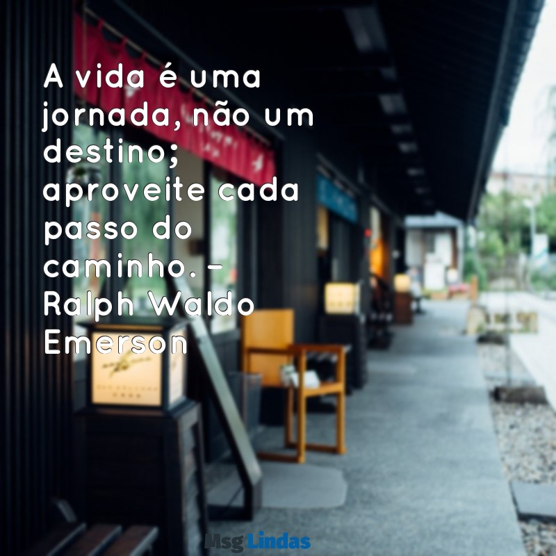 frases pensadores A vida é uma jornada, não um destino; aproveite cada passo do caminho. – Ralph Waldo Emerson