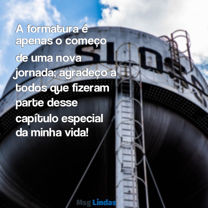 mensagens agradecimento formatura A formatura é apenas o começo de uma nova jornada; agradeço a todos que fizeram parte desse capítulo especial da minha vida!