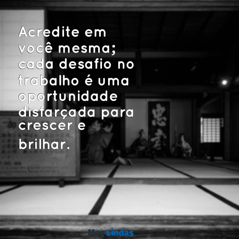 mensagens de incentivo no trabalho Acredite em você mesma; cada desafio no trabalho é uma oportunidade disfarçada para crescer e brilhar.