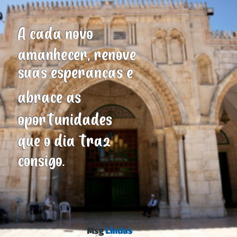 mensagens motivacional para começar o dia A cada novo amanhecer, renove suas esperanças e abrace as oportunidades que o dia traz consigo.