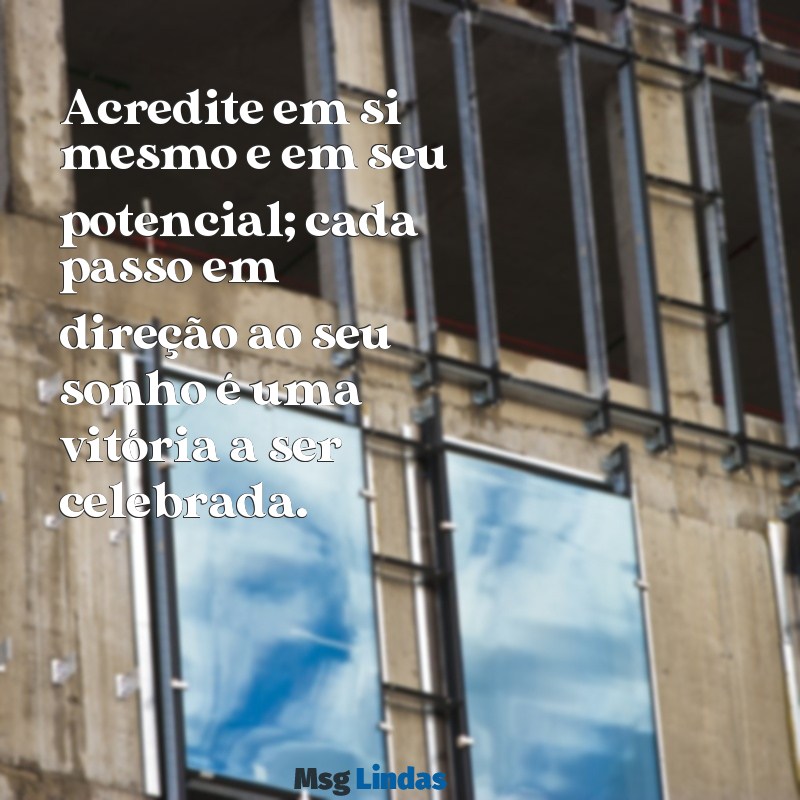 mensagens de incentivo e otimismo Acredite em si mesmo e em seu potencial; cada passo em direção ao seu sonho é uma vitória a ser celebrada.