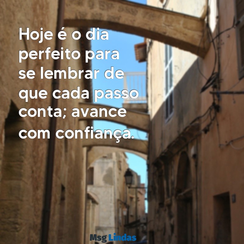 mensagens do dia para mim Hoje é o dia perfeito para se lembrar de que cada passo conta; avance com confiança.