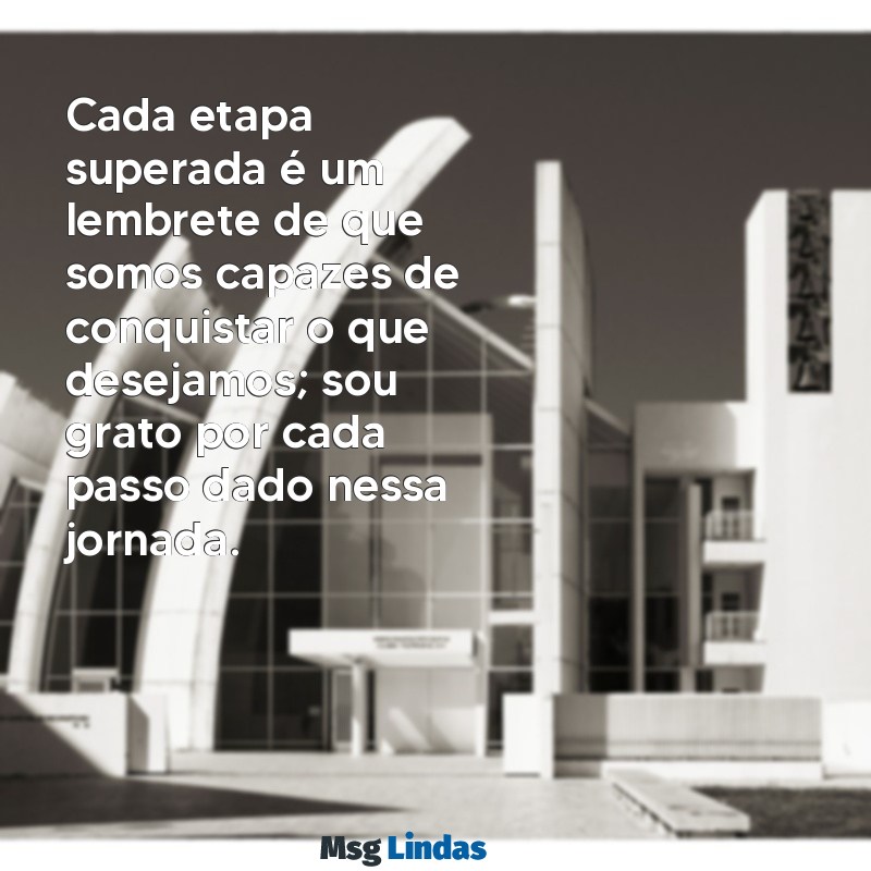 mensagens de gratidão por mais uma etapa vencida Cada etapa superada é um lembrete de que somos capazes de conquistar o que desejamos; sou grato por cada passo dado nessa jornada.