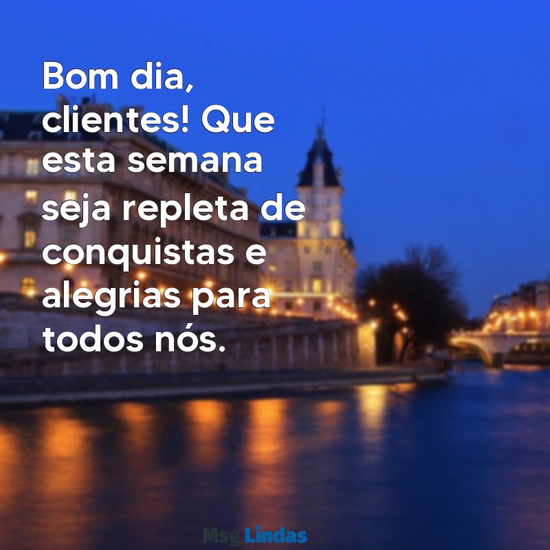 bom dia clientes ótima semana Bom dia, clientes! Que esta semana seja repleta de conquistas e alegrias para todos nós.