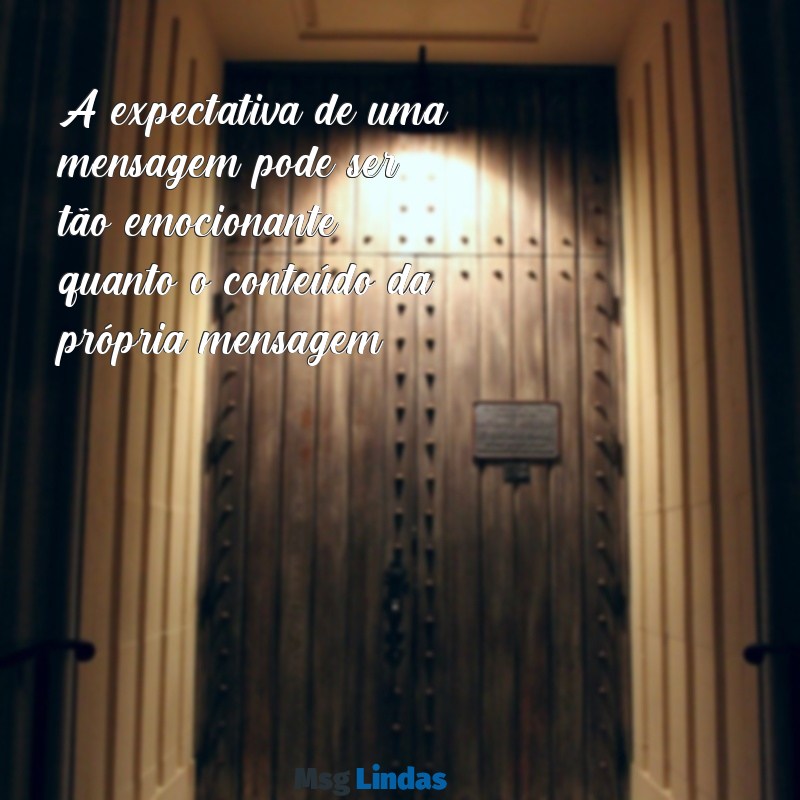 expectativa mensagens A expectativa de uma mensagem pode ser tão emocionante quanto o conteúdo da própria mensagem.