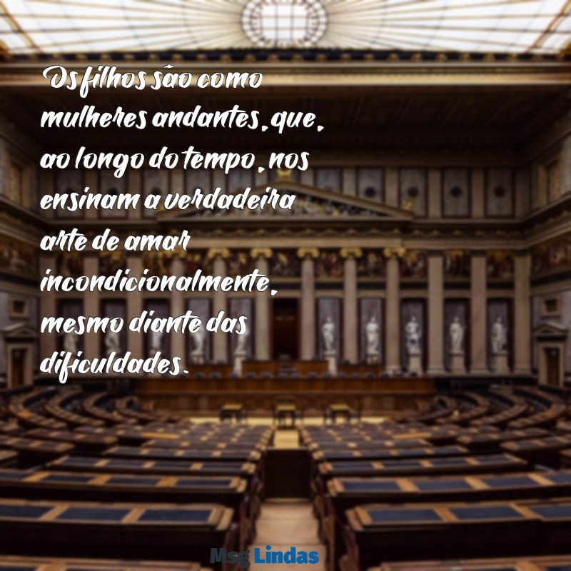 textos sobre filhos para reflexão Os filhos são como mulheres andantes, que, ao longo do tempo, nos ensinam a verdadeira arte de amar incondicionalmente, mesmo diante das dificuldades.