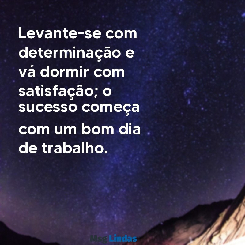 frases de bom dia motivacional trabalho Levante-se com determinação e vá dormir com satisfação; o sucesso começa com um bom dia de trabalho.