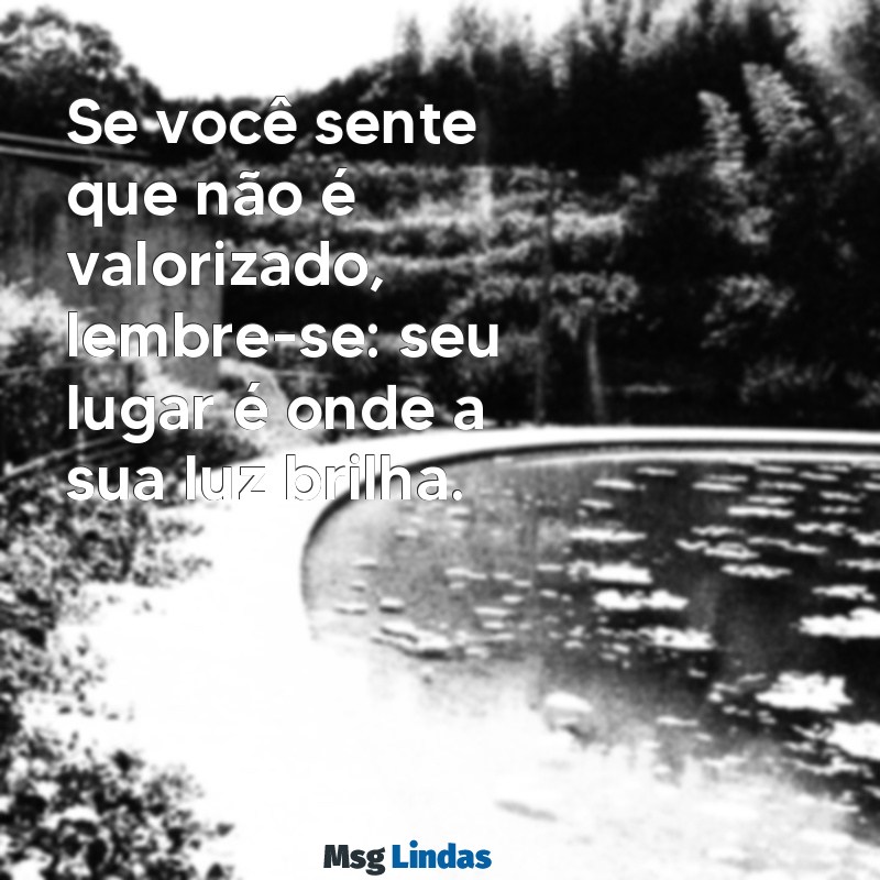 não fique onde não te querem Se você sente que não é valorizado, lembre-se: seu lugar é onde a sua luz brilha.