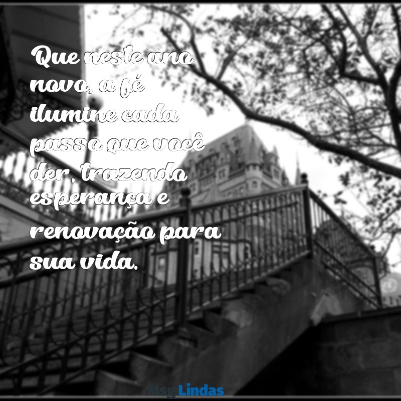 mensagens de fé para o ano novo Que neste ano novo, a fé ilumine cada passo que você der, trazendo esperança e renovação para sua vida.