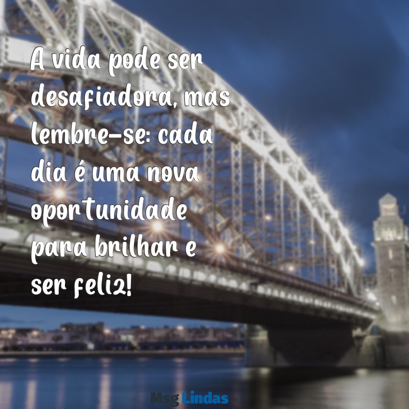 mensagens para alegrar uma pessoa A vida pode ser desafiadora, mas lembre-se: cada dia é uma nova oportunidade para brilhar e ser feliz!