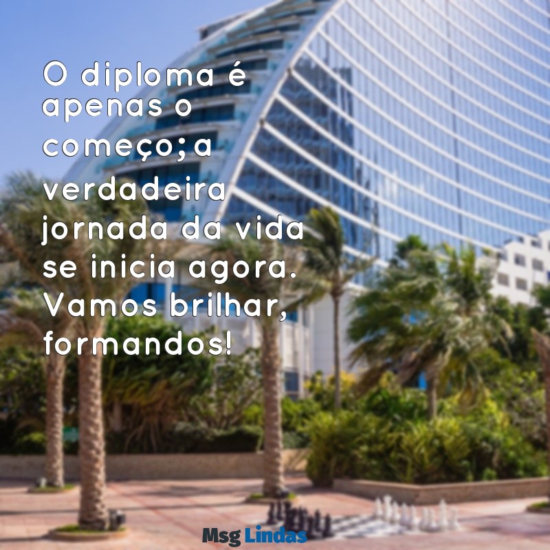 mensagens de formanda O diploma é apenas o começo; a verdadeira jornada da vida se inicia agora. Vamos brilhar, formandos!