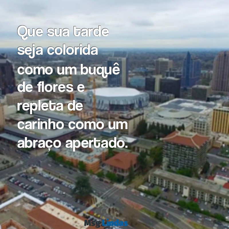 boa tarde com carinho e flores Que sua tarde seja colorida como um buquê de flores e repleta de carinho como um abraço apertado.