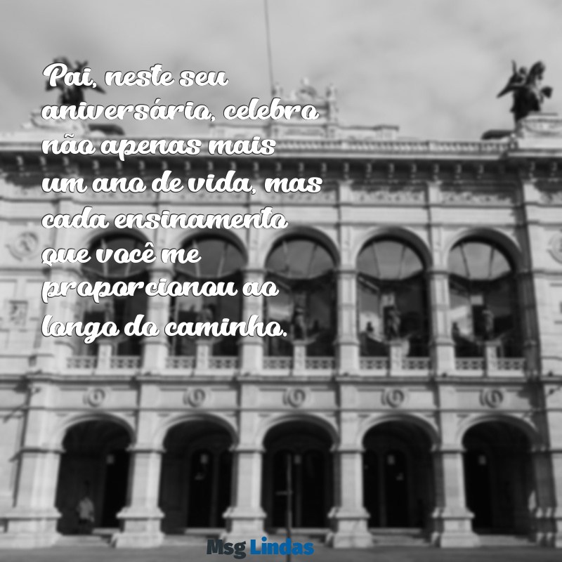 mensagens aniversário de pai Pai, neste seu aniversário, celebro não apenas mais um ano de vida, mas cada ensinamento que você me proporcionou ao longo do caminho.