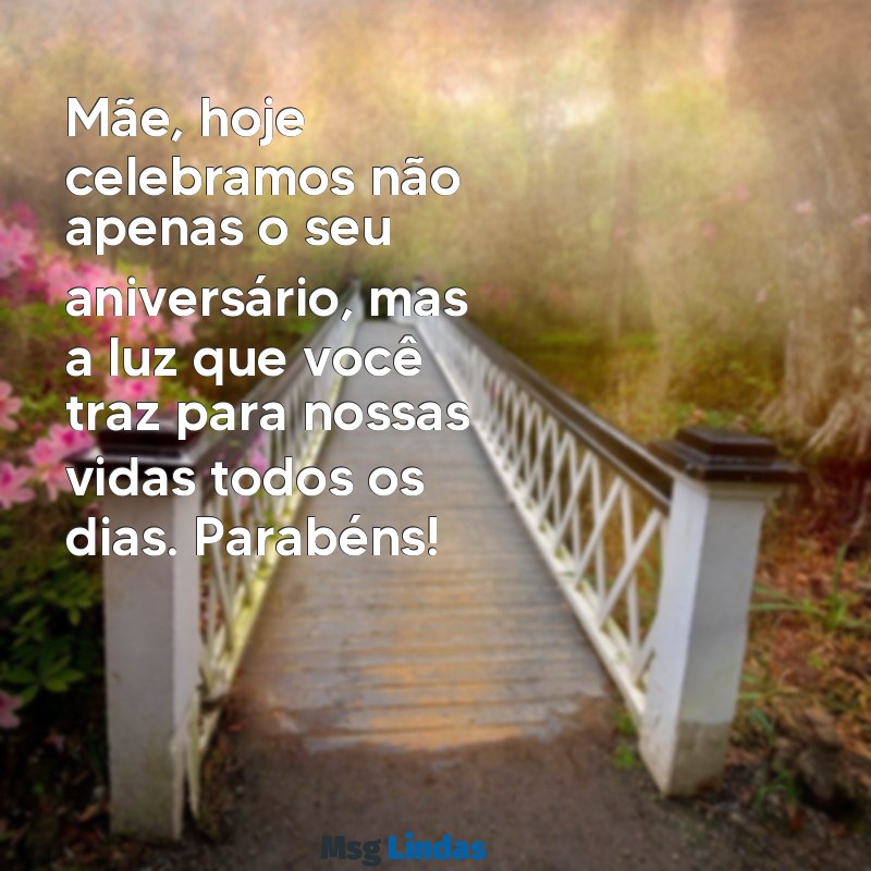 mensagens de aniversário da minha mãe Mãe, hoje celebramos não apenas o seu aniversário, mas a luz que você traz para nossas vidas todos os dias. Parabéns!