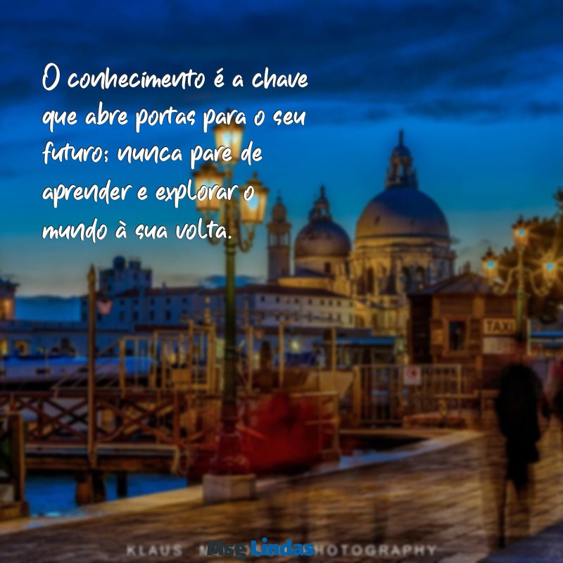 mensagens de reflexão para alunos do ensino fundamental O conhecimento é a chave que abre portas para o seu futuro; nunca pare de aprender e explorar o mundo à sua volta.