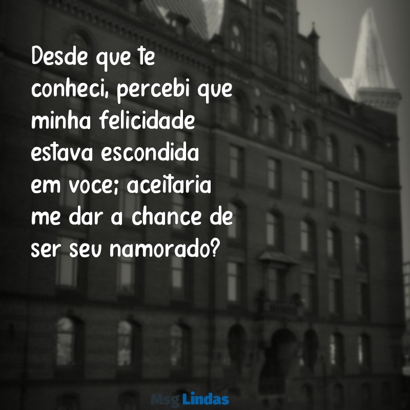 texto de pedido de namoro copiar Desde que te conheci, percebi que minha felicidade estava escondida em você; aceitaria me dar a chance de ser seu namorado?