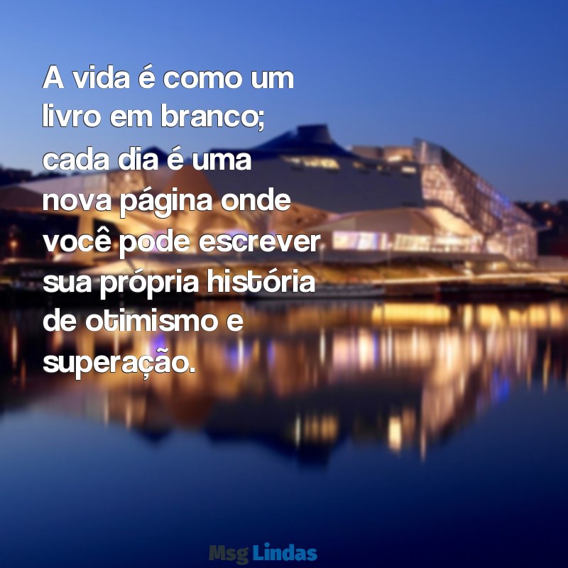 mensagens otimismo vida A vida é como um livro em branco; cada dia é uma nova página onde você pode escrever sua própria história de otimismo e superação.