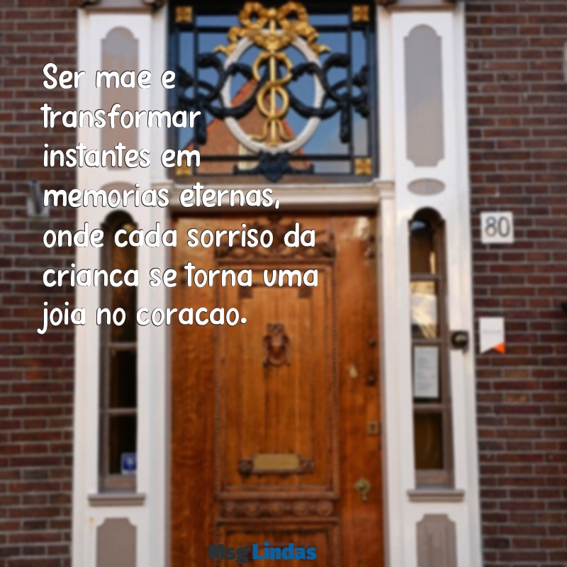 mensagens ser mãe é Ser mãe é transformar instantes em memórias eternas, onde cada sorriso da criança se torna uma joia no coração.