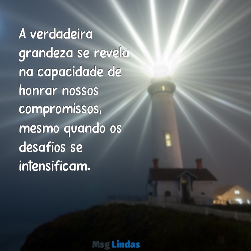 mensagens sobre responsabilidade e compromisso A verdadeira grandeza se revela na capacidade de honrar nossos compromissos, mesmo quando os desafios se intensificam.