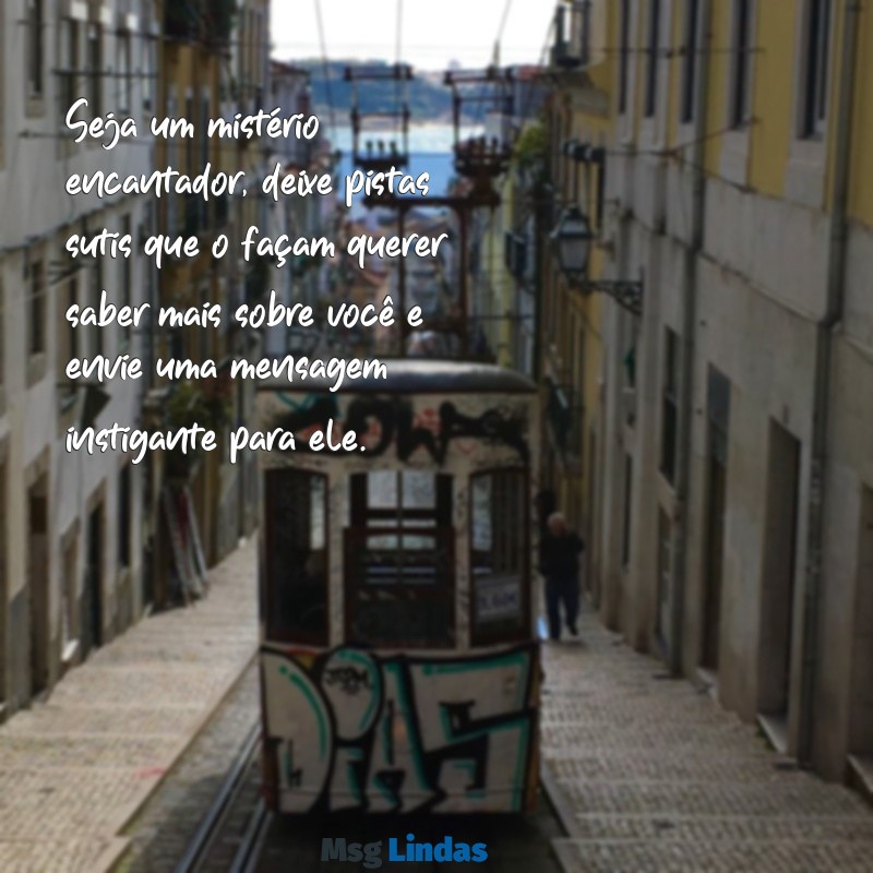 como fazer ele me mandar mensagens agora simpatia? Seja um mistério encantador, deixe pistas sutis que o façam querer saber mais sobre você e envie uma mensagem instigante para ele.