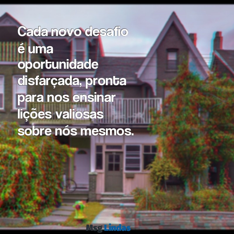 mensagens novos desafios Cada novo desafio é uma oportunidade disfarçada, pronta para nos ensinar lições valiosas sobre nós mesmos.