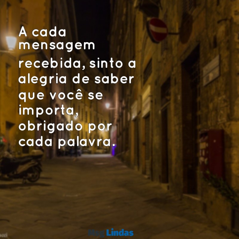 agradecimento de mensagens A cada mensagem recebida, sinto a alegria de saber que você se importa, obrigado por cada palavra.