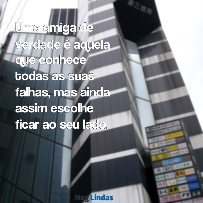 frases para amiga Uma amiga de verdade é aquela que conhece todas as suas falhas, mas ainda assim escolhe ficar ao seu lado.