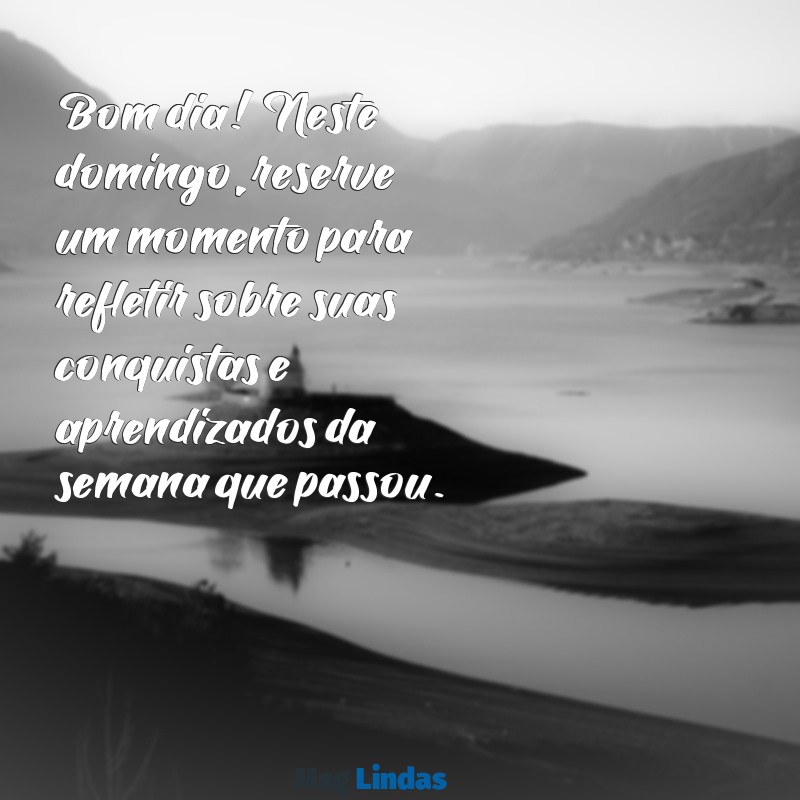 domingo reflexão bom dia Bom dia! Neste domingo, reserve um momento para refletir sobre suas conquistas e aprendizados da semana que passou.