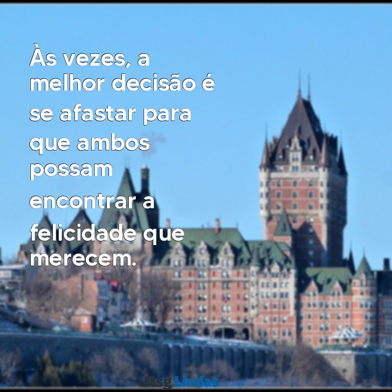 mensagens de fim de relacionamento Às vezes, a melhor decisão é se afastar para que ambos possam encontrar a felicidade que merecem.