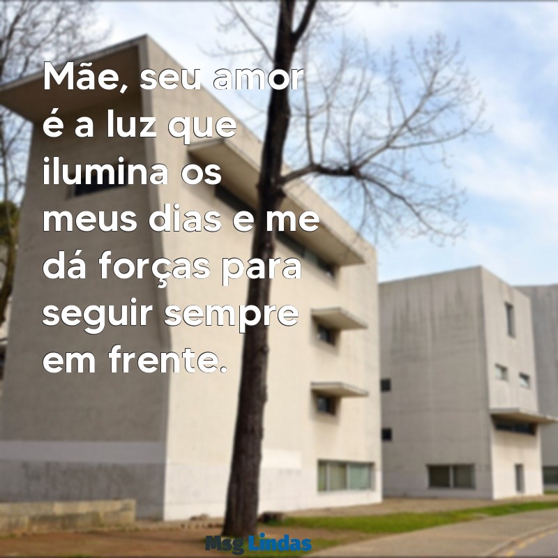 bonito texto para mãe Mãe, seu amor é a luz que ilumina os meus dias e me dá forças para seguir sempre em frente.