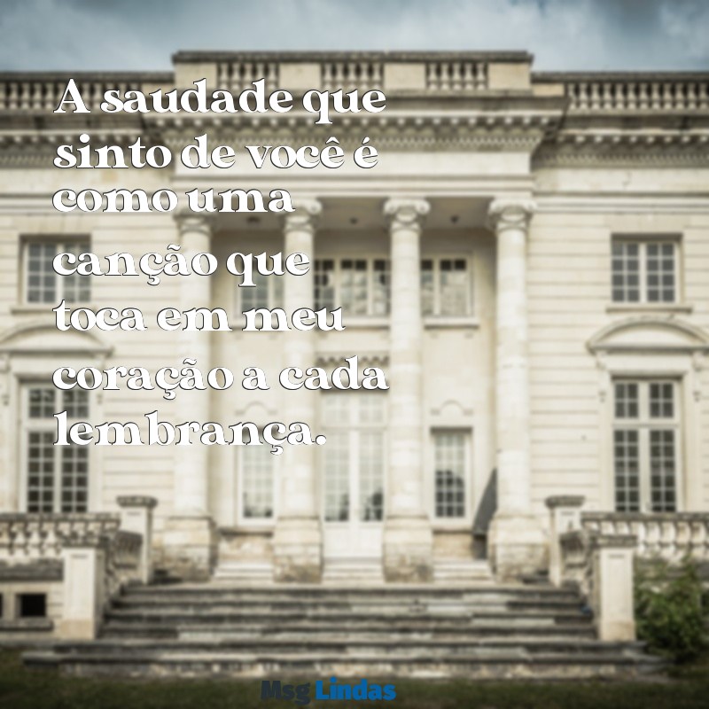 saudade de você mensagens A saudade que sinto de você é como uma canção que toca em meu coração a cada lembrança.