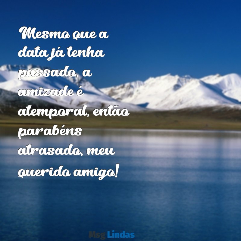 parabéns atrasado para um amigo Mesmo que a data já tenha passado, a amizade é atemporal, então parabéns atrasado, meu querido amigo!