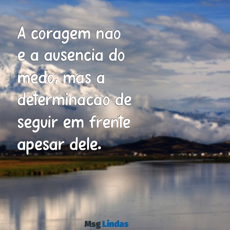 frases sobre coragem e atitude A coragem não é a ausência do medo, mas a determinação de seguir em frente apesar dele.