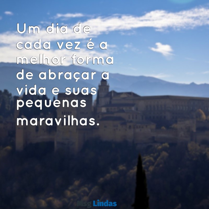 mensagens viva um dia de cada vez Um dia de cada vez é a melhor forma de abraçar a vida e suas pequenas maravilhas.