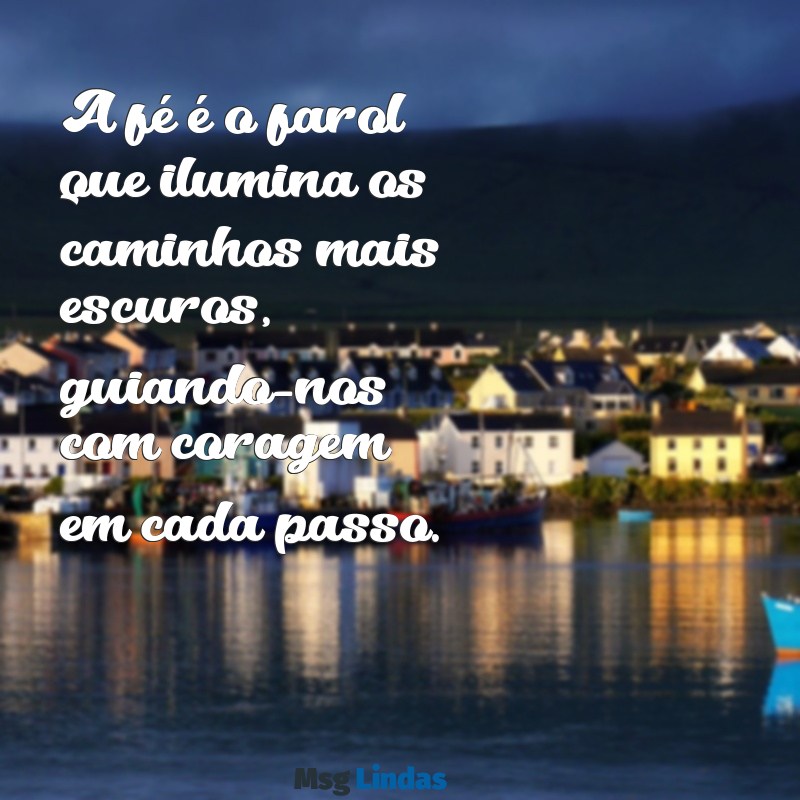 mensagens de fé e coragem A fé é o farol que ilumina os caminhos mais escuros, guiando-nos com coragem em cada passo.