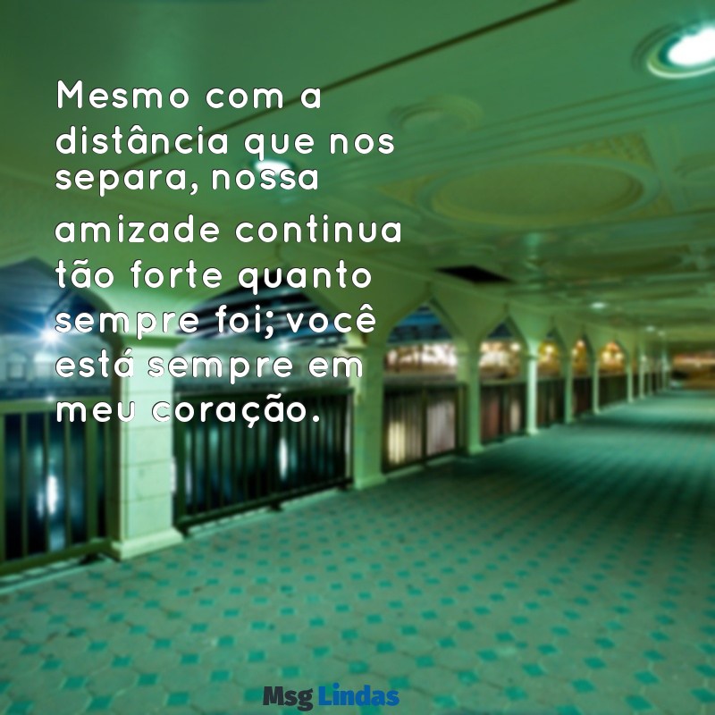 texto para amiga que mora longe Mesmo com a distância que nos separa, nossa amizade continua tão forte quanto sempre foi; você está sempre em meu coração.