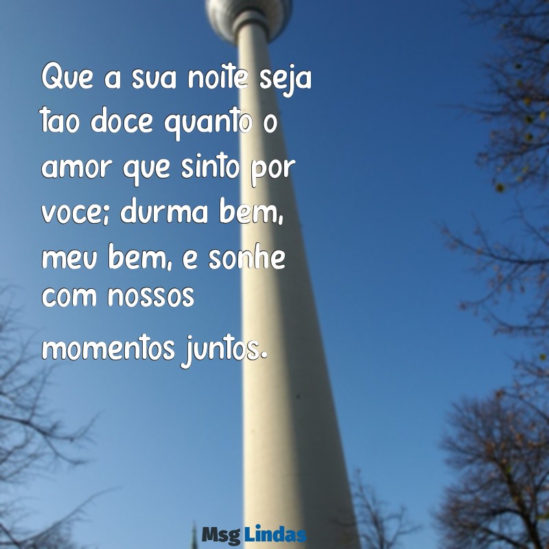 mensagens lindas de boa noite para namorada Que a sua noite seja tão doce quanto o amor que sinto por você; durma bem, meu bem, e sonhe com nossos momentos juntos.