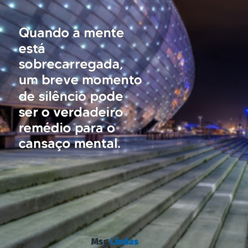 mensagens cansaço mental Quando a mente está sobrecarregada, um breve momento de silêncio pode ser o verdadeiro remédio para o cansaço mental.